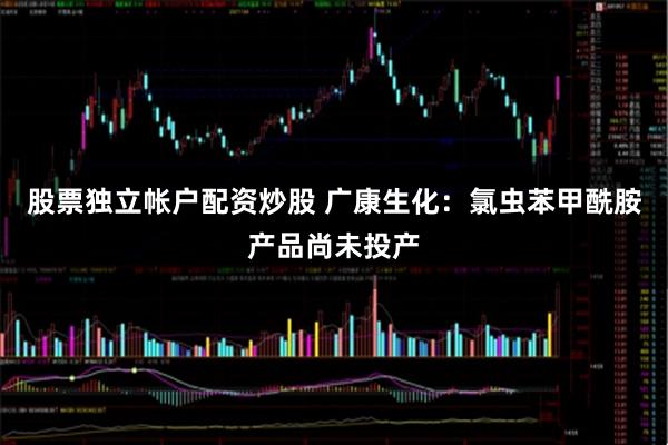 股票独立帐户配资炒股 广康生化：氯虫苯甲酰胺产品尚未投产