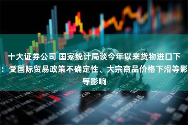 十大证券公司 国家统计局谈今年以来货物进口下降：受国际贸易政策不确定性、大宗商品价格下滑等影响