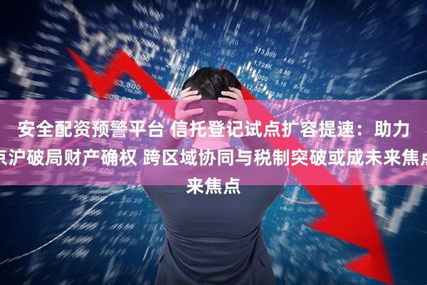 安全配资预警平台 信托登记试点扩容提速：助力京沪破局财产确权 跨区域协同与税制突破或成未来焦点