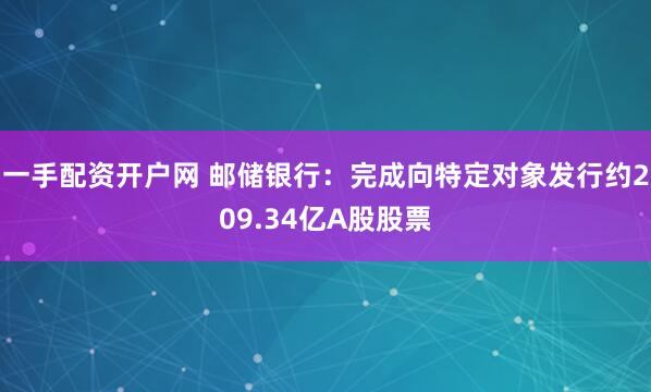 一手配资开户网 邮储银行：完成向特定对象发行约209.34亿A股股票
