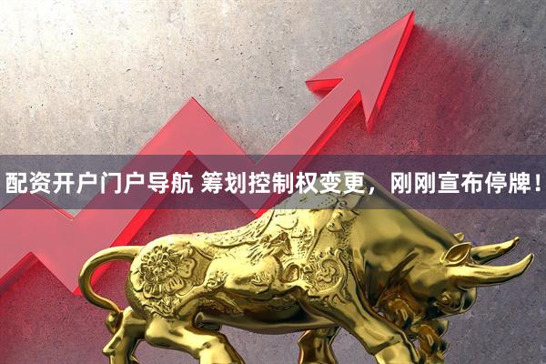 配资开户门户导航 筹划控制权变更，刚刚宣布停牌！