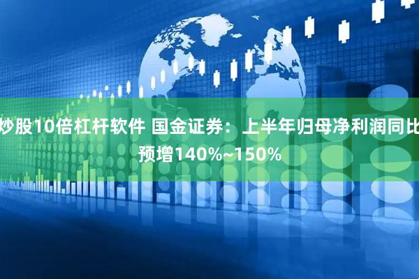 炒股10倍杠杆软件 国金证券：上半年归母净利润同比预增140%~150%