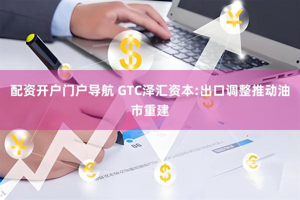 配资开户门户导航 GTC泽汇资本:出口调整推动油市重建