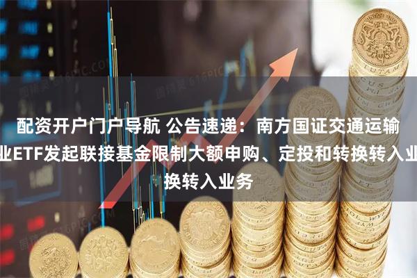 配资开户门户导航 公告速递：南方国证交通运输行业ETF发起联接基金限制大额申购、定投和转换转入业务