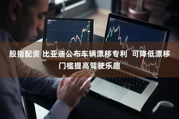 股指配资 比亚迪公布车辆漂移专利  可降低漂移门槛提高驾驶乐趣
