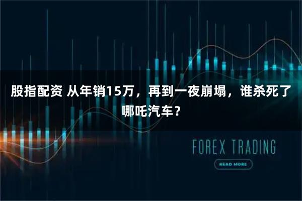 股指配资 从年销15万，再到一夜崩塌，谁杀死了哪吒汽车？
