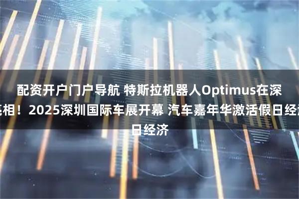 配资开户门户导航 特斯拉机器人Optimus在深亮相！2025深圳国际车展开幕 汽车嘉年华激活假日经济
