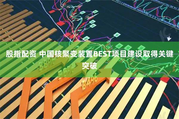 股指配资 中国核聚变装置BEST项目建设取得关键突破