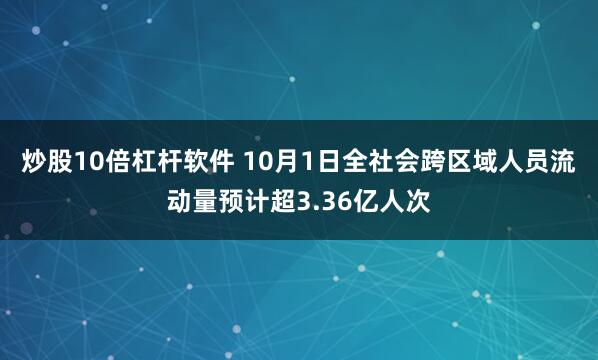 炒股10倍杠杆软件 10月1日全社会跨区域人员流动量预计超3.36亿人次