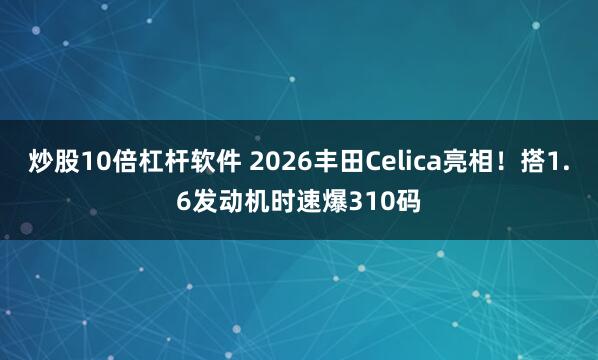 炒股10倍杠杆软件 2026丰田Celica亮相！搭1.6发动机时速爆310码