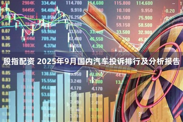 股指配资 2025年9月国内汽车投诉排行及分析报告