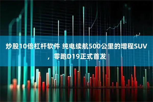 炒股10倍杠杆软件 纯电续航500公里的增程SUV，零跑D19正式首发