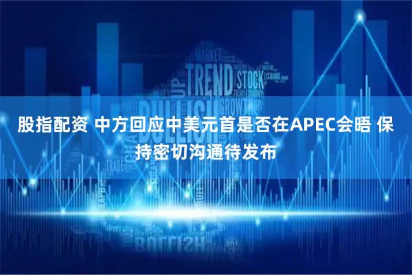 股指配资 中方回应中美元首是否在APEC会晤 保持密切沟通待发布