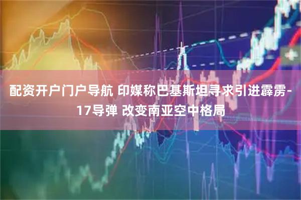 配资开户门户导航 印媒称巴基斯坦寻求引进霹雳-17导弹 改变南亚空中格局
