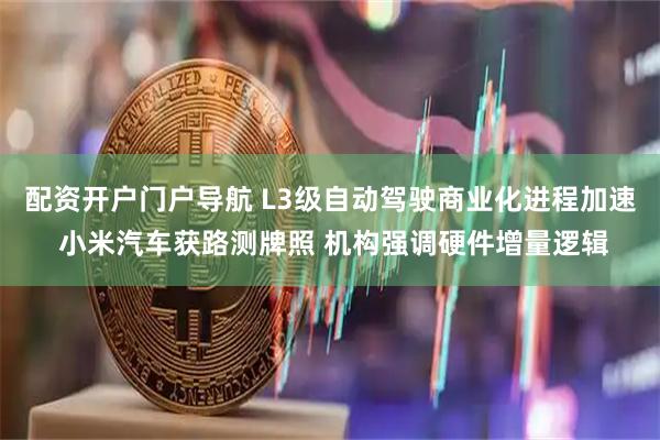 配资开户门户导航 L3级自动驾驶商业化进程加速 小米汽车获路测牌照 机构强调硬件增量逻辑