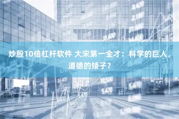 炒股10倍杠杆软件 大宋第一全才：科学的巨人，道德的矮子？