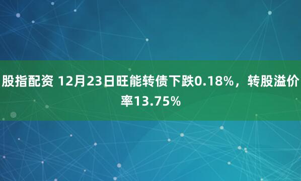 股指配资 12月23日旺能转债下跌0.18%，转股溢价率13.75%