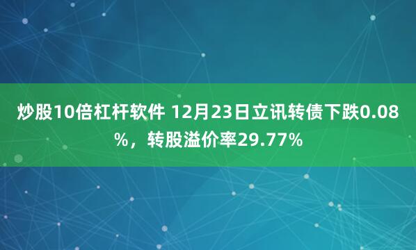 炒股10倍杠杆软件 12月23日立讯转债下跌0.08%，转股溢价率29.77%