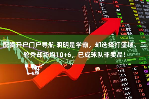 配资开户门户导航 明明是学霸，却选择打篮球，二轮秀却场均10+6，已成球队非卖品！