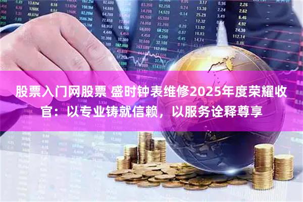 股票入门网股票 盛时钟表维修2025年度荣耀收官：以专业铸就信赖，以服务诠释尊享