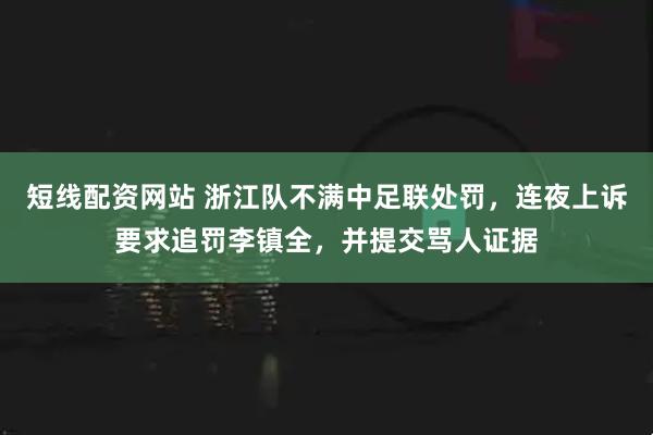 短线配资网站 浙江队不满中足联处罚，连夜上诉要求追罚李镇全，并提交骂人证据