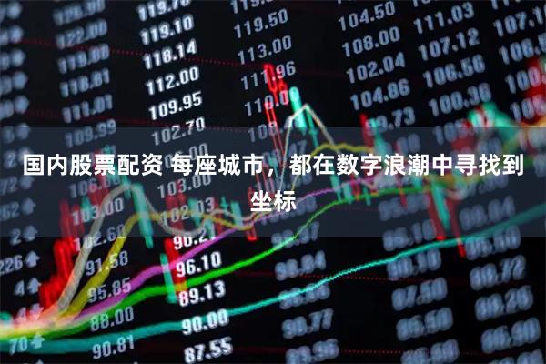 国内股票配资 每座城市，都在数字浪潮中寻找到坐标