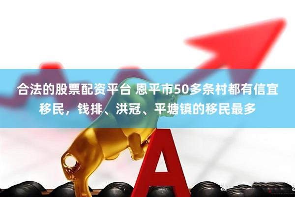 合法的股票配资平台 恩平市50多条村都有信宜移民，钱排、洪冠、平塘镇的移民最多