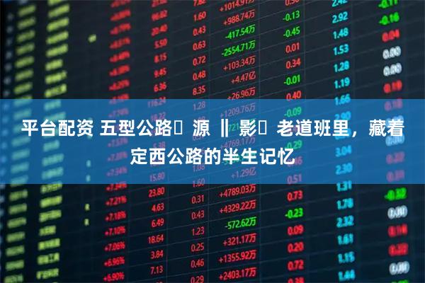 平台配资 五型公路・源 ‖ 影・老道班里，藏着定西公路的半生记忆