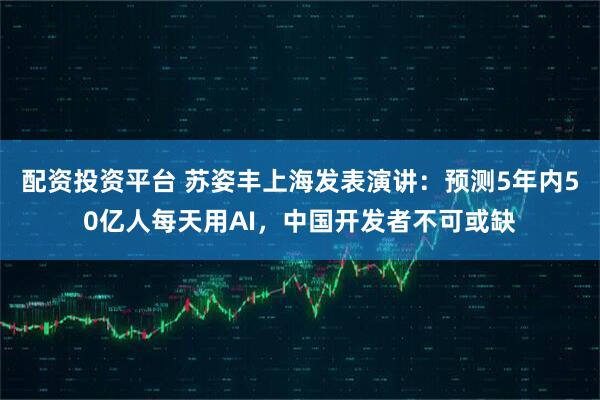 配资投资平台 苏姿丰上海发表演讲：预测5年内50亿人每天用AI，中国开发者不可或缺