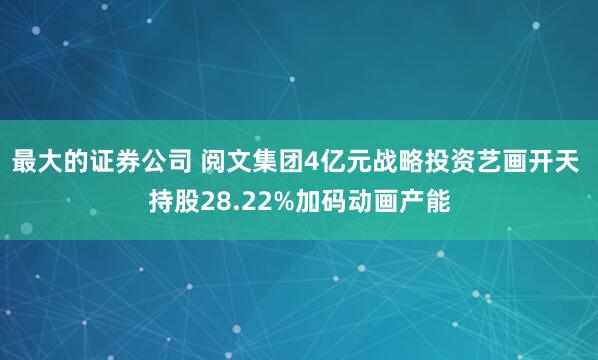 最大的证券公司 阅文集团4亿元战略投资艺画开天 持股28.22%加码动画产能