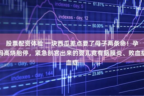 股票配资体验 一块西瓜差点要了母子两条命！孕妈高烧胎停，紧急剖宫出来的婴儿竟有脑膜炎、败血症