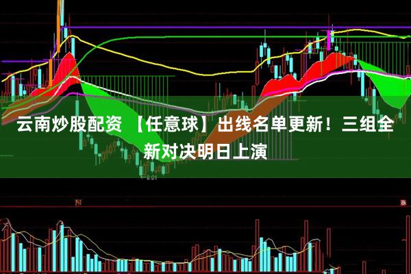 云南炒股配资 【任意球】出线名单更新！三组全新对决明日上演