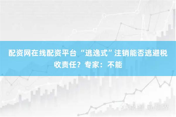 配资网在线配资平台 “逃逸式”注销能否逃避税收责任？专家：不能