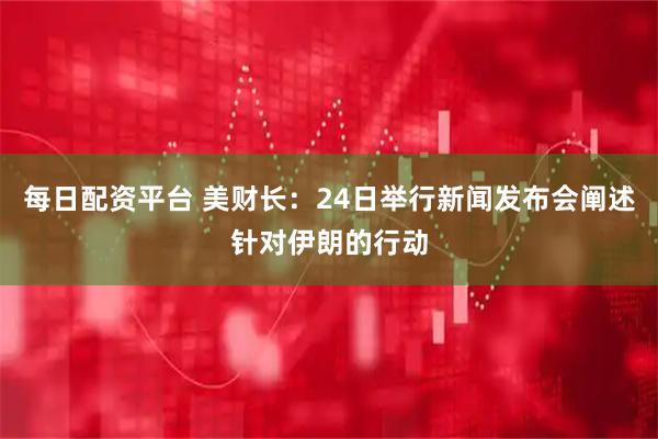 每日配资平台 美财长：24日举行新闻发布会阐述针对伊朗的行动