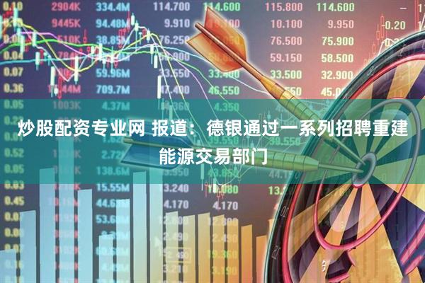 炒股配资专业网 报道：德银通过一系列招聘重建能源交易部门
