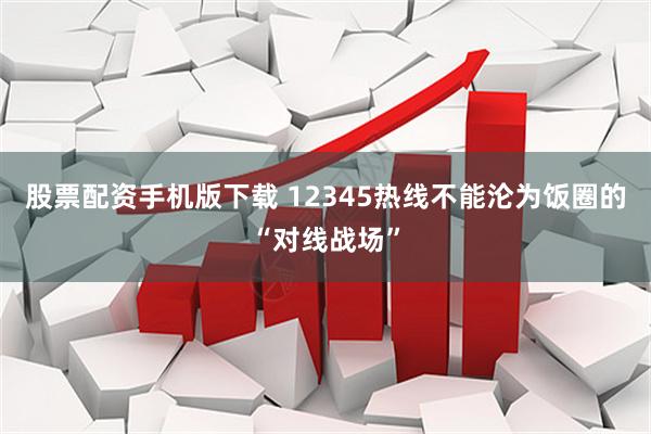 股票配资手机版下载 12345热线不能沦为饭圈的“对线战场”