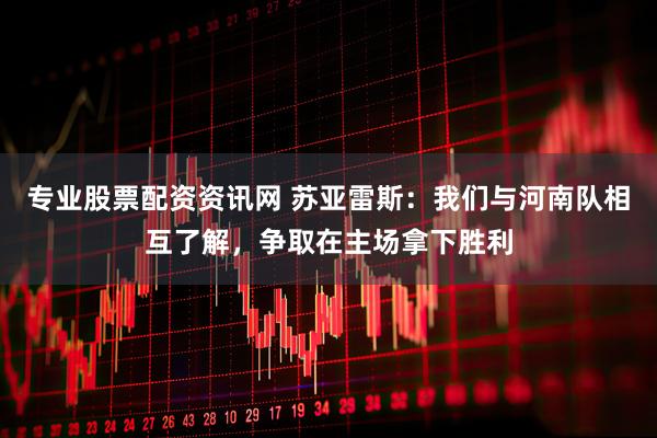专业股票配资资讯网 苏亚雷斯：我们与河南队相互了解，争取在主场拿下胜利