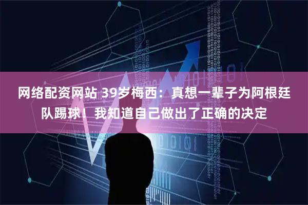 网络配资网站 39岁梅西：真想一辈子为阿根廷队踢球！我知道自己做出了正确的决定